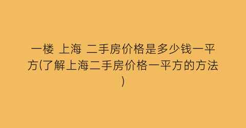 一楼 上海 二手房价格是多少钱一平方(了解上海二手房价格一平方的方法)